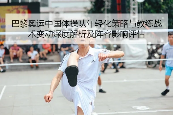 巴黎奥运中国体操队年轻化策略与教练战术变动深度解析及阵容影响评估（kaiyun.com）
