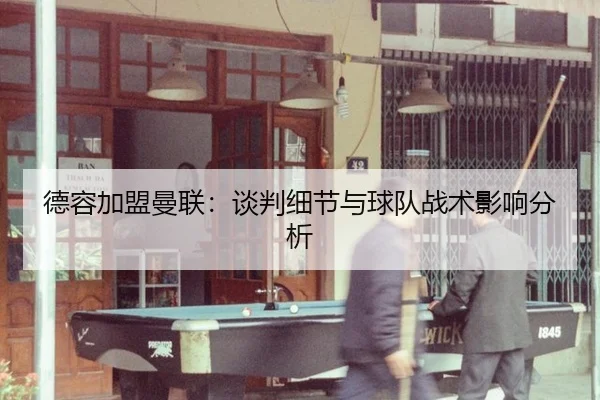 德容加盟曼联：谈判细节与球队战术影响分析