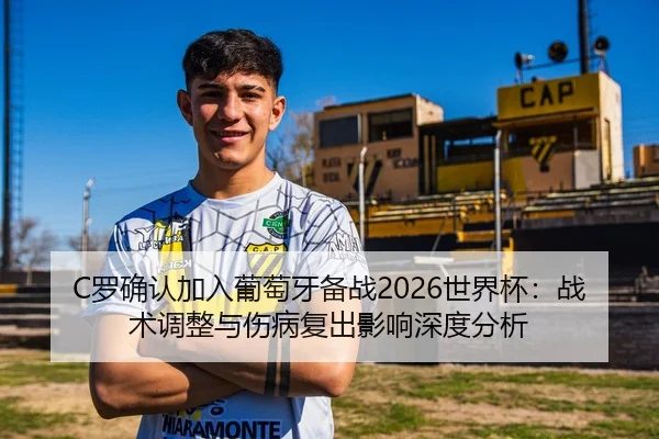C罗确认加入葡萄牙备战2026世界杯：战术调整与伤病复出影响深度分析