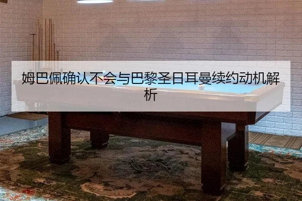 姆巴佩确认不会与巴黎圣日耳曼续约动机解析（kaiyun.com）