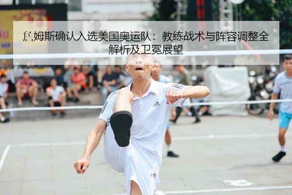 詹姆斯确认入选美国奥运队：教练战术与阵容调整全解析及卫冕展望