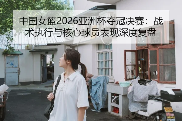 中国女篮2026亚洲杯夺冠决赛：战术执行与核心球员表现深度复盘 | kaiyun