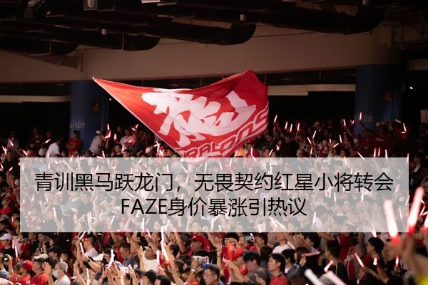 青训黑马跃龙门，无畏契约红星小将转会FAZE身价暴涨引热议 - kaiyun.com